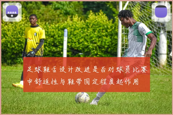 足球鞋舌设计改进是否对球员比赛中舒适性与鞋带固定程度起作用