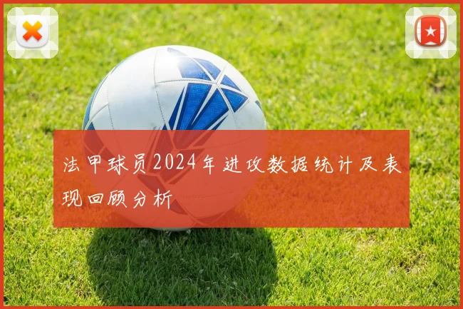 法甲球员2024年进攻数据统计及表现回顾分析
