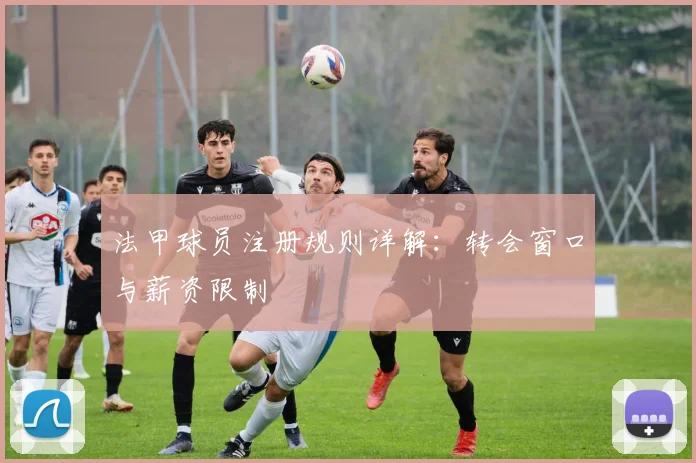 法甲球员注册规则详解：转会窗口与薪资限制