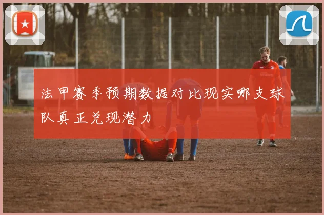 法甲赛季预期数据对比现实哪支球队真正兑现潜力