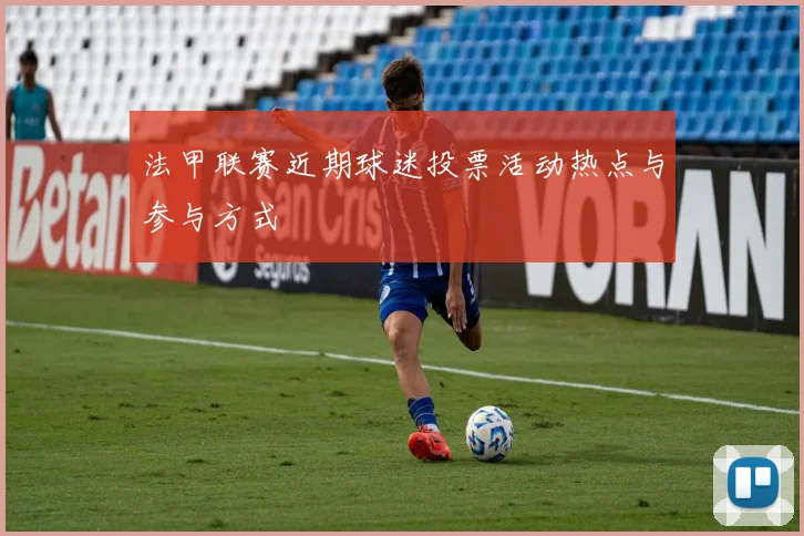 法甲联赛近期球迷投票活动热点与参与方式