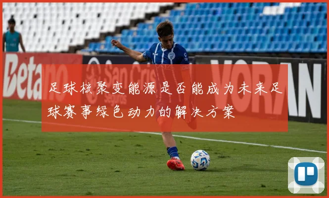 足球核聚变能源是否能成为未来足球赛事绿色动力的解决方案