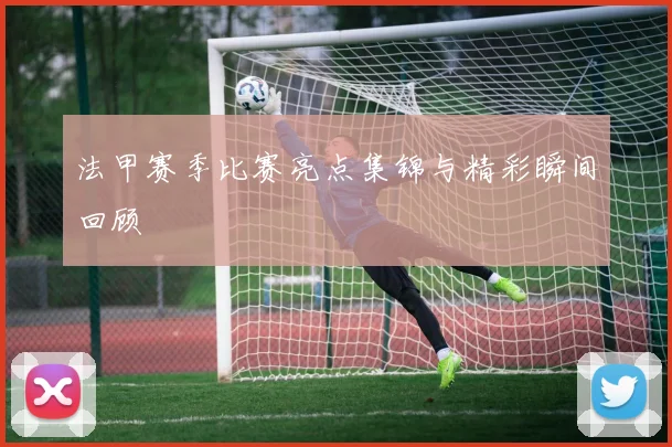 法甲赛季比赛亮点集锦与精彩瞬间回顾