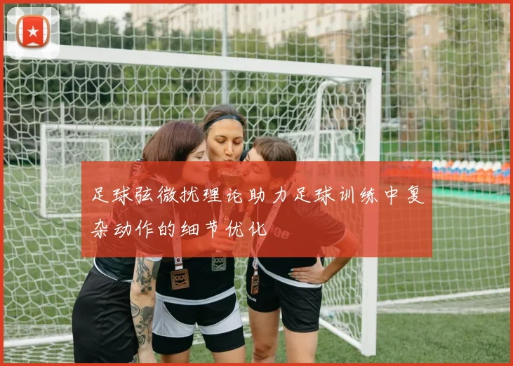 足球弦微扰理论助力足球训练中复杂动作的细节优化