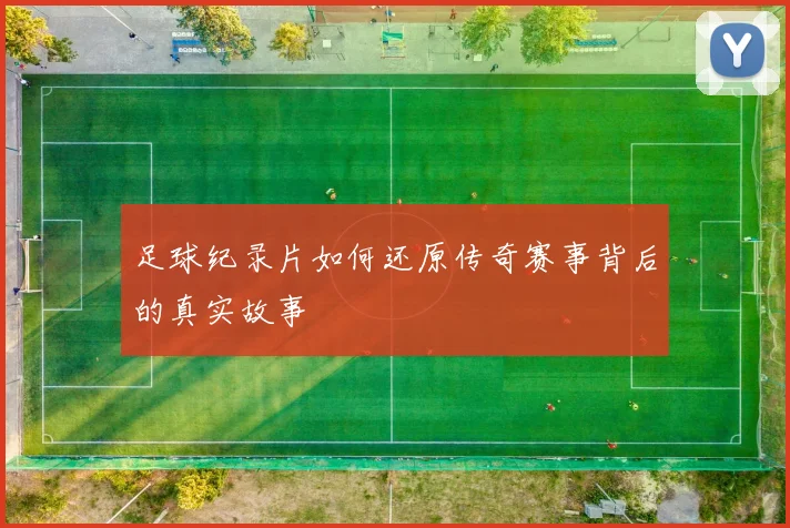 足球纪录片如何还原传奇赛事背后的真实故事