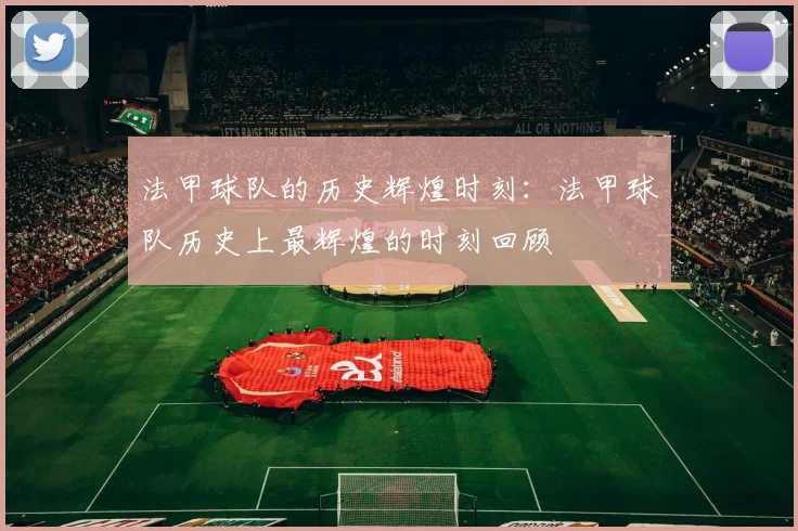 法甲球队的历史辉煌时刻：法甲球队历史上最辉煌的时刻回顾