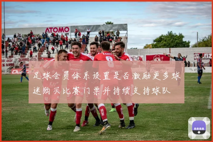 足球会员体系设置是否激励更多球迷购买比赛门票并持续支持球队