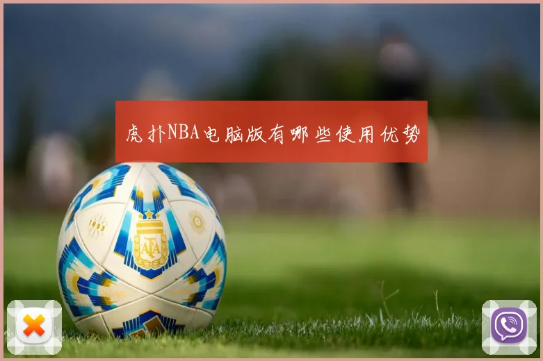 虎扑NBA电脑版有哪些使用优势