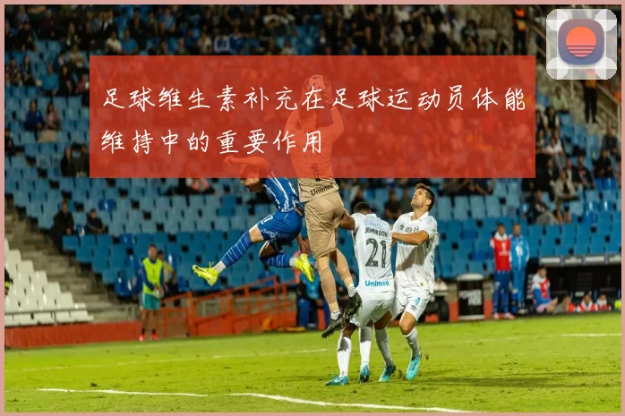 足球维生素补充在足球运动员体能维持中的重要作用