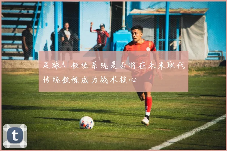 足球AI教练系统是否将在未来取代传统教练成为战术核心