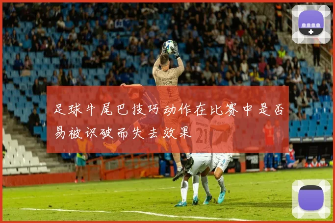 足球牛尾巴技巧动作在比赛中是否易被识破而失去效果