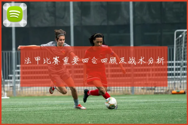 法甲比赛重要回合回顾及战术分析