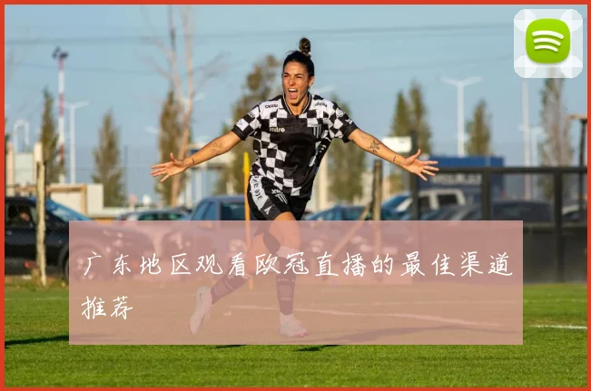 广东地区观看欧冠直播的最佳渠道推荐